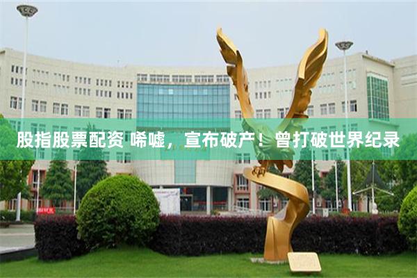 股指股票配资 唏嘘，宣布破产！曾打破世界纪录