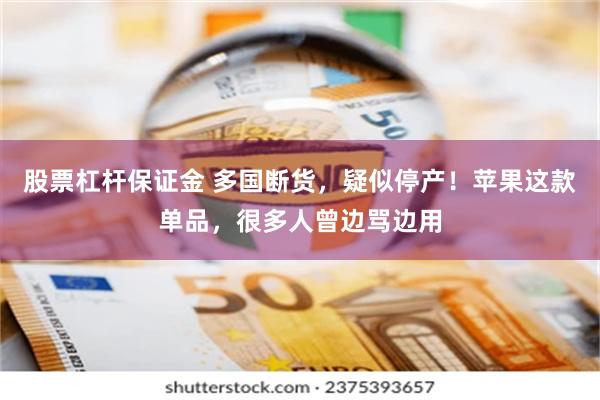 股票杠杆保证金 多国断货，疑似停产！苹果这款单品，很多人曾边骂边用