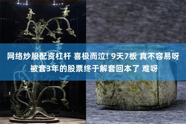 网络炒股配资杠杆 喜极而泣! 9天7板 真不容易呀 被套3年的股票终于解套回本了 难呀