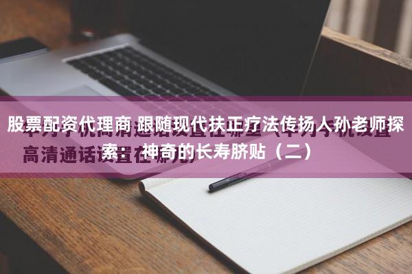 股票配资代理商 跟随现代扶正疗法传扬人孙老师探索： 神奇的长寿脐贴（二）