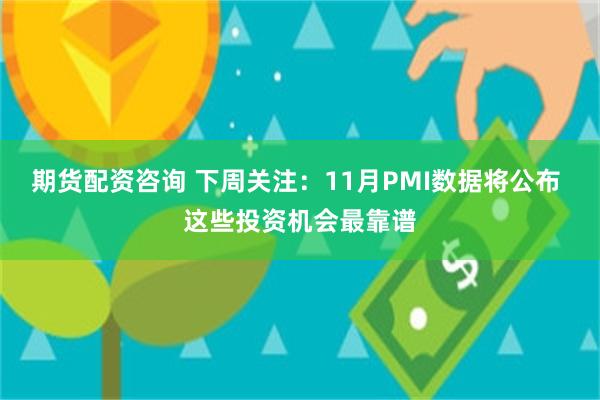 期货配资咨询 下周关注：11月PMI数据将公布 这些投资机会最靠谱