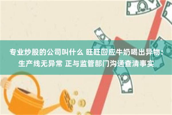 专业炒股的公司叫什么 旺旺回应牛奶喝出异物：生产线无异常 正与监管部门沟通查清事实