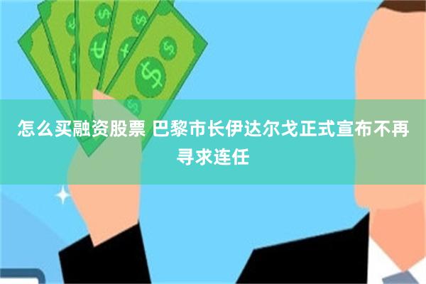 怎么买融资股票 巴黎市长伊达尔戈正式宣布不再寻求连任