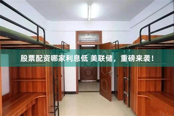 股票配资哪家利息低 美联储，重磅来袭！