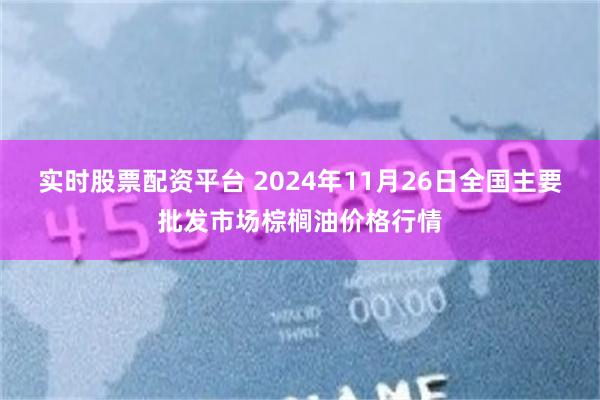 实时股票配资平台 2024年11月26日全国主要批发市场棕榈油价格行情
