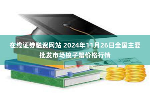 在线证劵融资网站 2024年11月26日全国主要批发市场梭子蟹价格行情