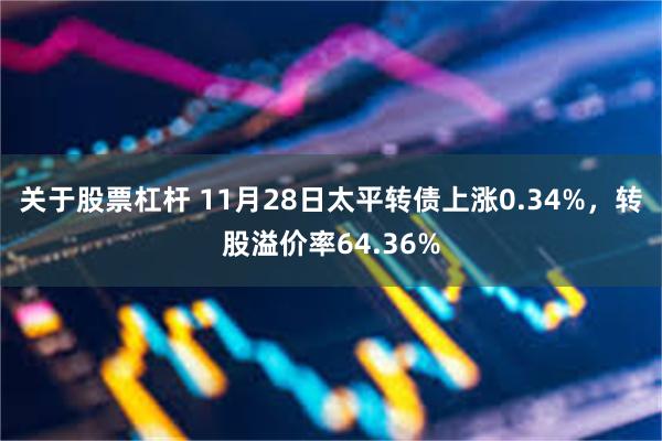 关于股票杠杆 11月28日太平转债上涨0.34%，转股溢价率64.36%