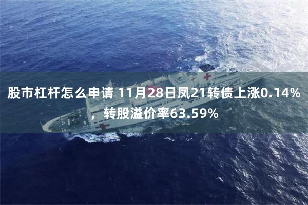 股市杠杆怎么申请 11月28日凤21转债上涨0.14%，转股溢价率63.59%