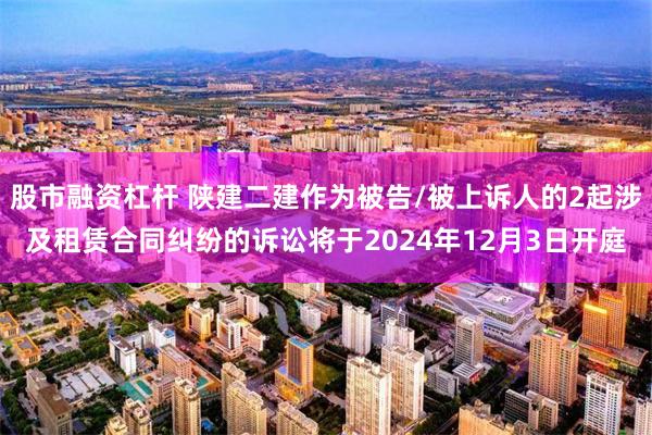股市融资杠杆 陕建二建作为被告/被上诉人的2起涉及租赁合同纠纷的诉讼将于2024年12月3日开庭