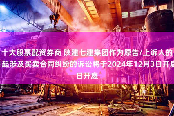 十大股票配资券商 陕建七建集团作为原告/上诉人的1起涉及买卖合同纠纷的诉讼将于2024年12月3日开庭