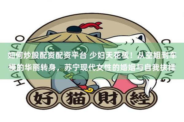 如何炒股配资配资平台 少妇天花板！从空姐到车模的华丽转身，苏宁现代女性的婚姻与自我抉择