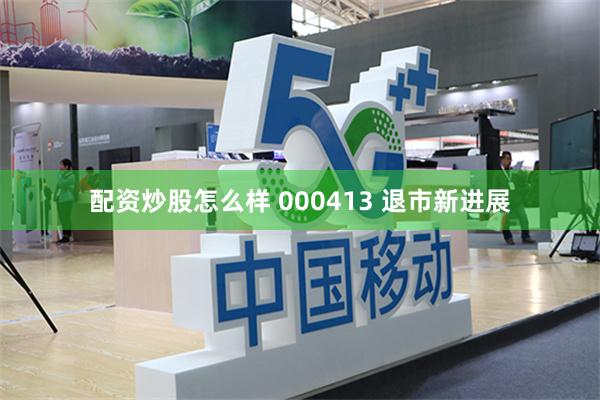 配资炒股怎么样 000413 退市新进展