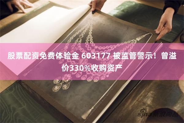 股票配资免费体验金 603177 被监管警示！曾溢价330%收购资产