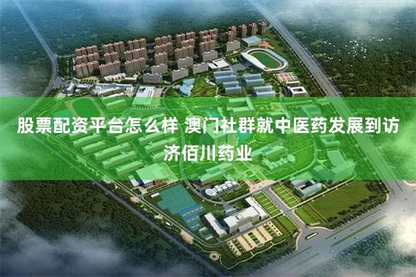 股票配资平台怎么样 澳门社群就中医药发展到访济佰川药业