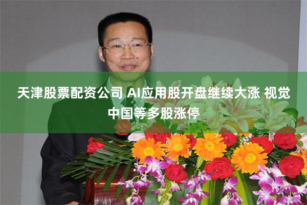 天津股票配资公司 AI应用股开盘继续大涨 视觉中国等多股涨停