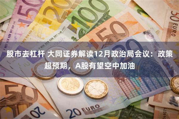 股市去杠杆 大同证券解读12月政治局会议：政策超预期，A股有望空中加油