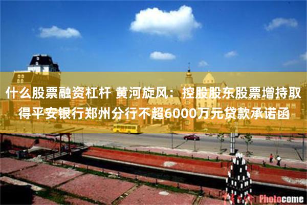 什么股票融资杠杆 黄河旋风：控股股东股票增持取得平安银行郑州分行不超6000万元贷款承诺函