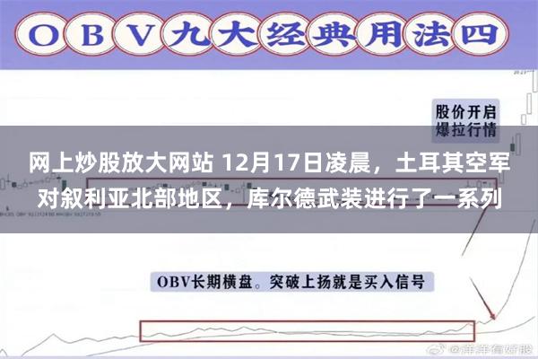 网上炒股放大网站 12月17日凌晨，土耳其空军对叙利亚北部地区，库尔德武装进行了一系列