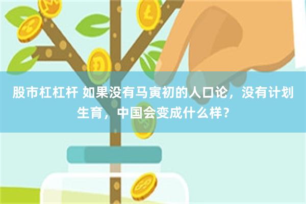 股市杠杠杆 如果没有马寅初的人口论，没有计划生育，中国会变成什么样？