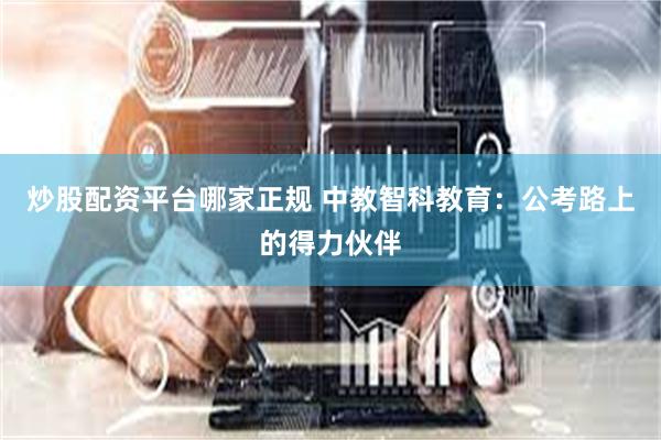 炒股配资平台哪家正规 中教智科教育：公考路上的得力伙伴