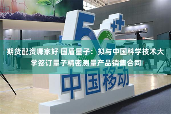 期货配资哪家好 国盾量子：拟与中国科学技术大学签订量子精密测量产品销售合同