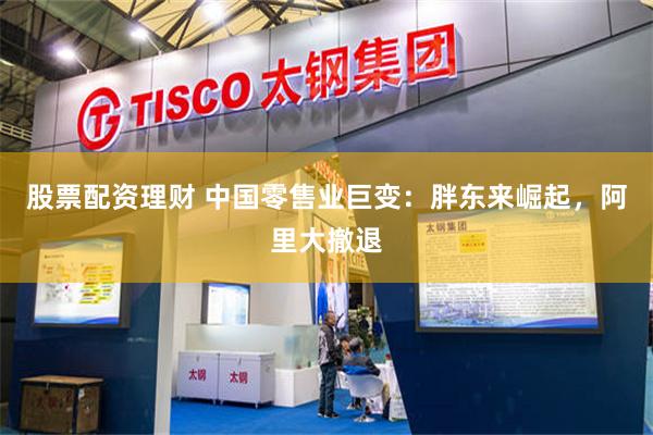 股票配资理财 中国零售业巨变：胖东来崛起，阿里大撤退