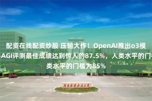 配资在线配资炒股 压轴大作！OpenAI推出o3模型系列：AGI评测最佳成绩达到惊人的87.5%，人类水平的门槛为85%