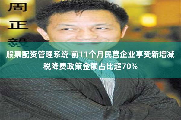 股票配资管理系统 前11个月民营企业享受新增减税降费政策金额占比超70%