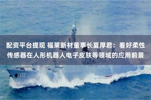 配资平台提现 福莱新材董事长夏厚君：看好柔性传感器在人形机器人电子皮肤等领域的应用前景