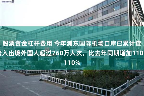 股票资金杠杆费用 今年浦东国际机场口岸已累计查验入出境外国人超过760万人次，比去年同期增加110%