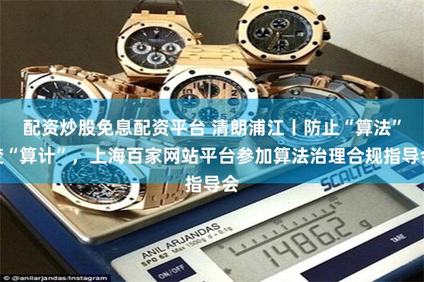 配资炒股免息配资平台 清朗浦江丨防止“算法”变“算计”，上海百家网站平台参加算法治理合规指导会