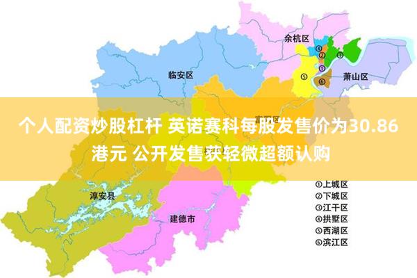 个人配资炒股杠杆 英诺赛科每股发售价为30.86 港元 公开发售获轻微超额认购