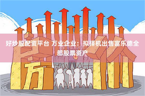 好炒股配资平台 万业企业：拟择机出售富乐德全部股票资产