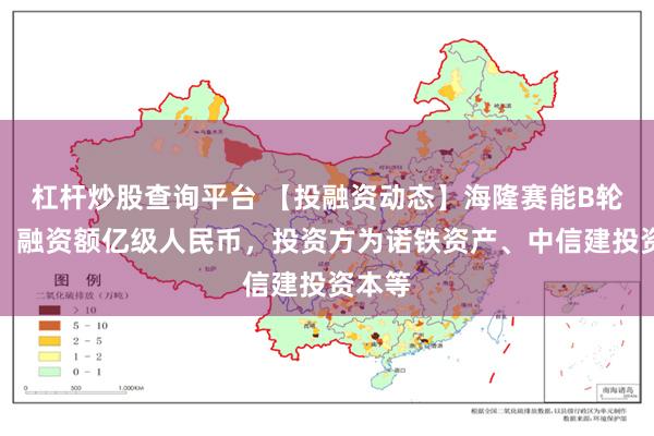 杠杆炒股查询平台 【投融资动态】海隆赛能B轮融资，融资额亿级人民币，投资方为诺铁资产、中信建投资本等