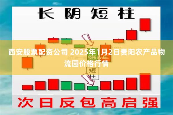 西安股票配资公司 2025年1月2日贵阳农产品物流园价格行情