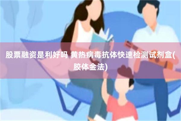 股票融资是利好吗 黄热病毒抗体快速检测试剂盒(胶体金法)