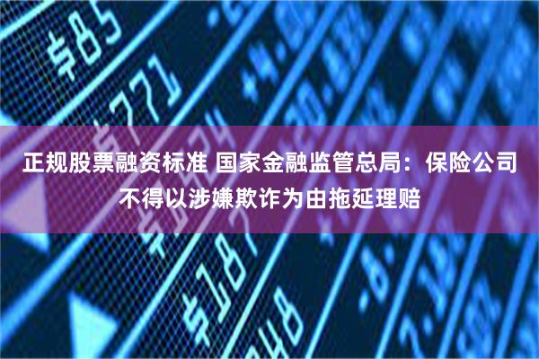 正规股票融资标准 国家金融监管总局：保险公司不得以涉嫌欺诈为由拖延理赔