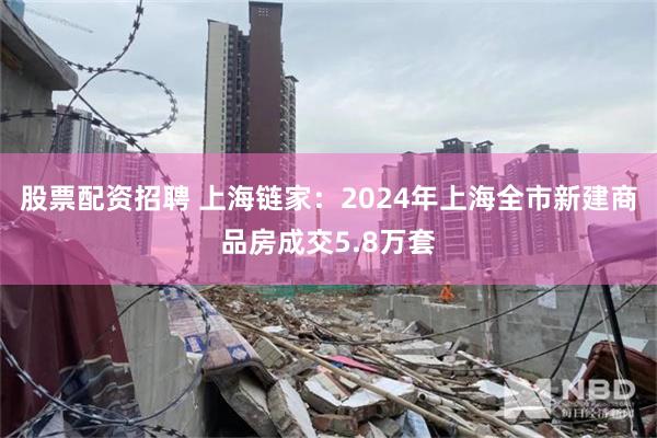 股票配资招聘 上海链家：2024年上海全市新建商品房成交5.8万套