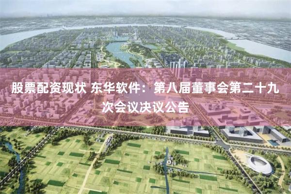 股票配资现状 东华软件：第八届董事会第二十九次会议决议公告