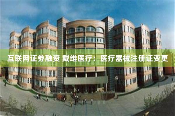 互联网证劵融资 戴维医疗：医疗器械注册证变更