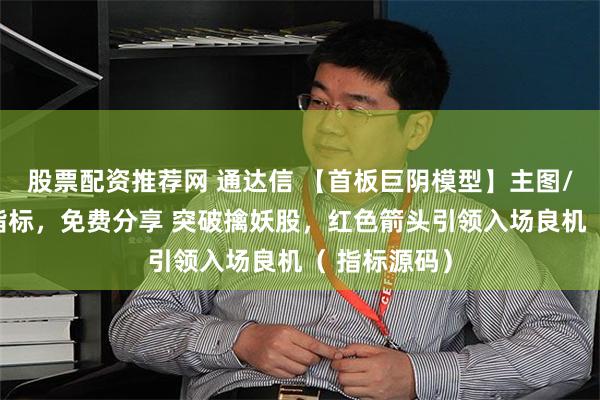 股票配资推荐网 通达信 【首板巨阴模型】主图/副图/选股指标，免费分享 突破擒妖股，红色箭头引领入场良机（ 指标源码）