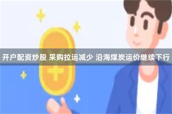 开户配资炒股 采购拉运减少 沿海煤炭运价继续下行
