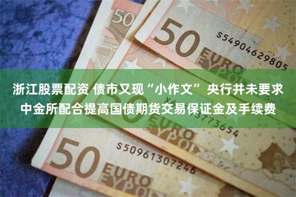 浙江股票配资 债市又现“小作文” 央行并未要求中金所配合提高国债期货交易保证金及手续费