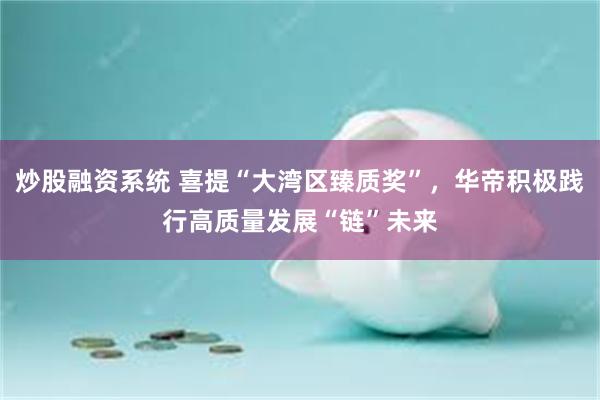 炒股融资系统 喜提“大湾区臻质奖”，华帝积极践行高质量发展“链”未来