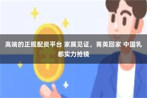 高端的正规配资平台 家属见证，菁英回家 中国乳都实力抢镜