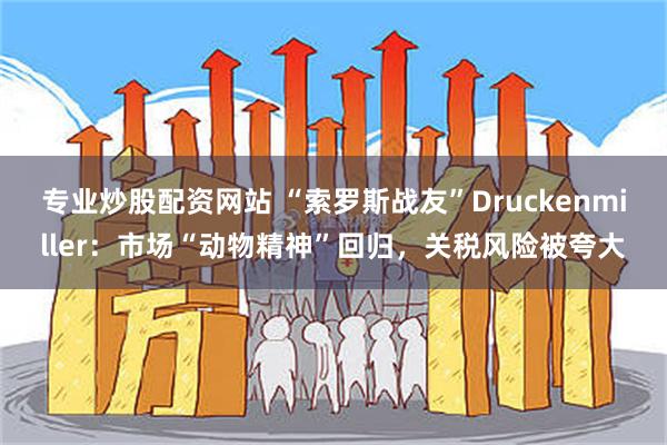 专业炒股配资网站 “索罗斯战友”Druckenmiller：市场“动物精神”回归，关税风险被夸大