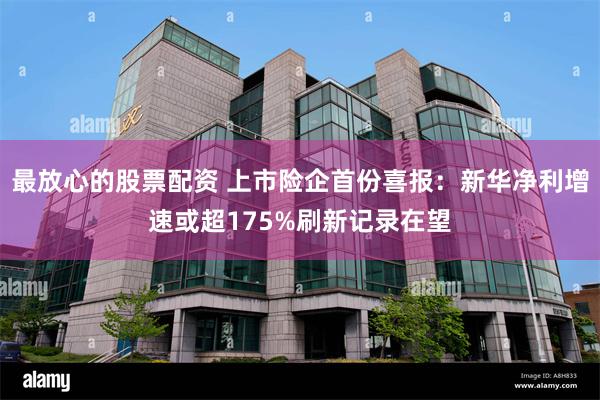 最放心的股票配资 上市险企首份喜报：新华净利增速或超175%刷新记录在望