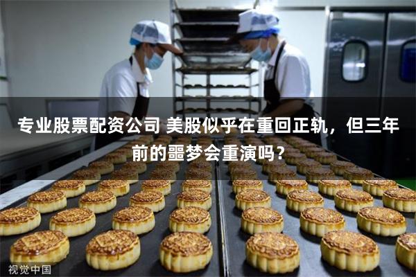专业股票配资公司 美股似乎在重回正轨，但三年前的噩梦会重演吗？