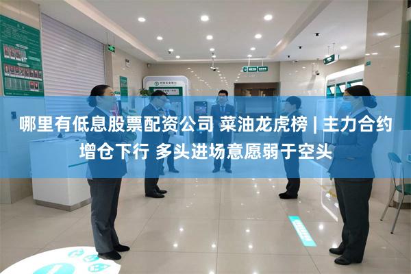 哪里有低息股票配资公司 菜油龙虎榜 | 主力合约增仓下行 多头进场意愿弱于空头