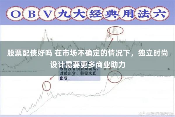 股票配债好吗 在市场不确定的情况下，独立时尚设计需要更多商业助力